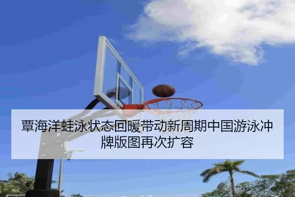覃海洋蛙泳状态回暖带动新周期中国游泳冲牌版图再次扩容