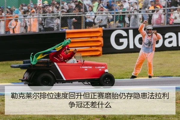 勒克莱尔排位速度回升但正赛磨胎仍存隐患法拉利争冠还差什么